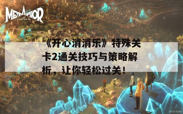 《开心消消乐》特殊关卡2通关技巧与策略解析，让你轻松过关！