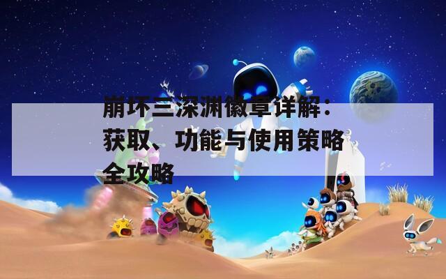 崩坏三深渊徽章详解：获取、功能与使用策略全攻略