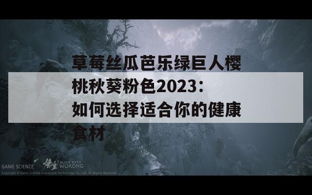 草莓丝瓜芭乐绿巨人樱桃秋葵粉色2023：如何选择适合你的健康食材