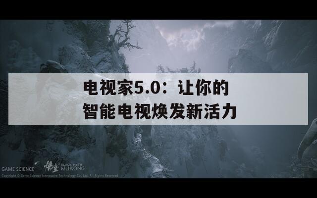 电视家5.0：让你的智能电视焕发新活力