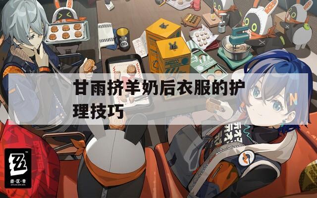 甘雨挤羊奶后衣服的护理技巧