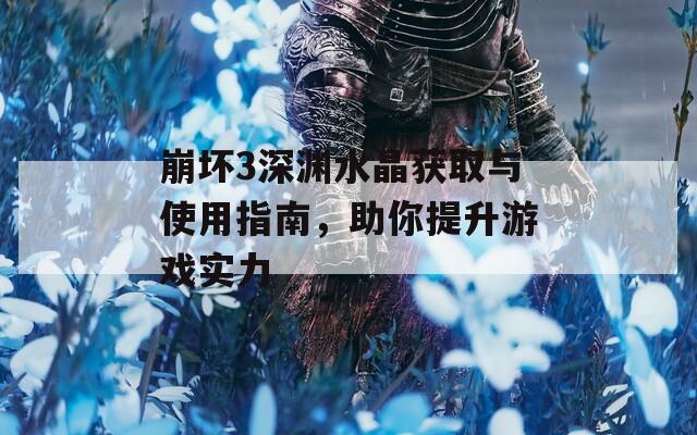 崩坏3深渊水晶获取与使用指南，助你提升游戏实力