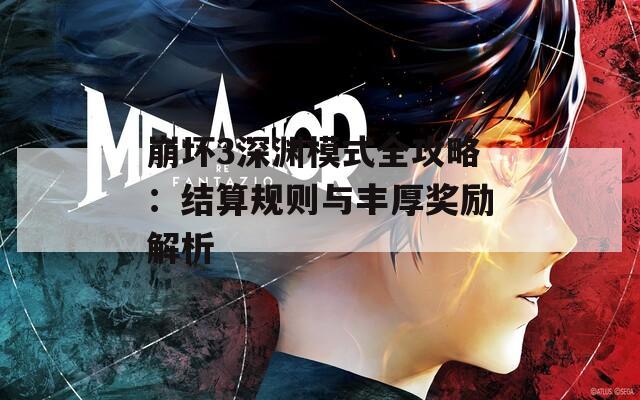 崩坏3深渊模式全攻略：结算规则与丰厚奖励解析