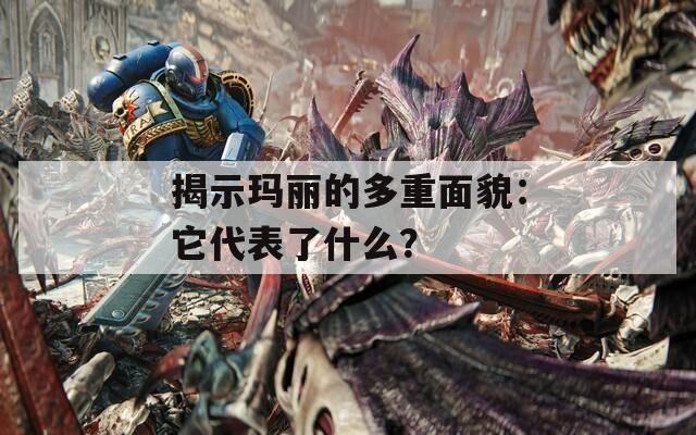 揭示玛丽的多重面貌：它代表了什么？