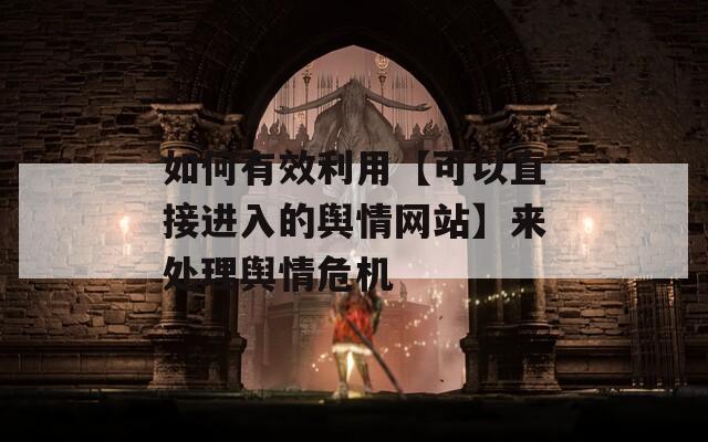 如何有效利用【可以直接进入的舆情网站】来处理舆情危机