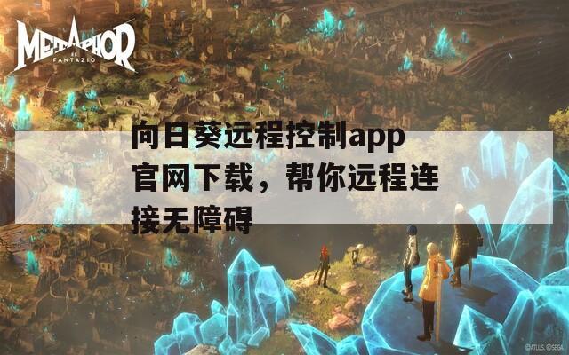 向日葵远程控制app官网下载，帮你远程连接无障碍