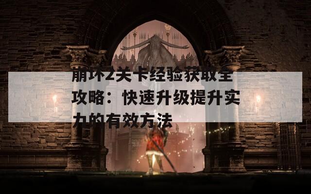 崩坏2关卡经验获取全攻略：快速升级提升实力的有效方法