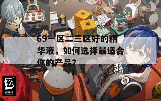 69一区二三区好的精华液，如何选择最适合你的产品？