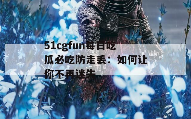 51cgfun每日吃瓜必吃防走丢：如何让你不再迷失