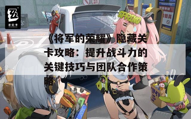 《将军的荣耀》隐藏关卡攻略：提升战斗力的关键技巧与团队合作策略
