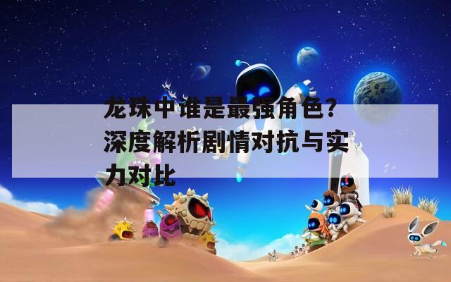 龙珠中谁是最强角色？深度解析剧情对抗与实力对比