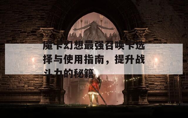 魔卡幻想最强召唤卡选择与使用指南，提升战斗力的秘籍