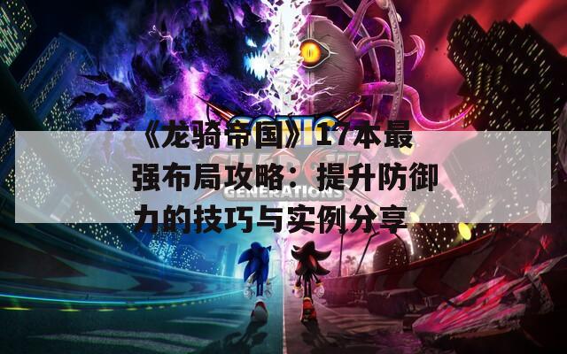 《龙骑帝国》17本最强布局攻略：提升防御力的技巧与实例分享