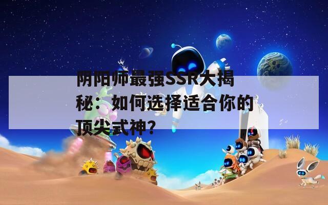 阴阳师最强SSR大揭秘：如何选择适合你的顶尖式神？