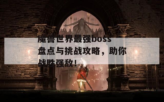 魔兽世界最强boss盘点与挑战攻略，助你战胜强敌！