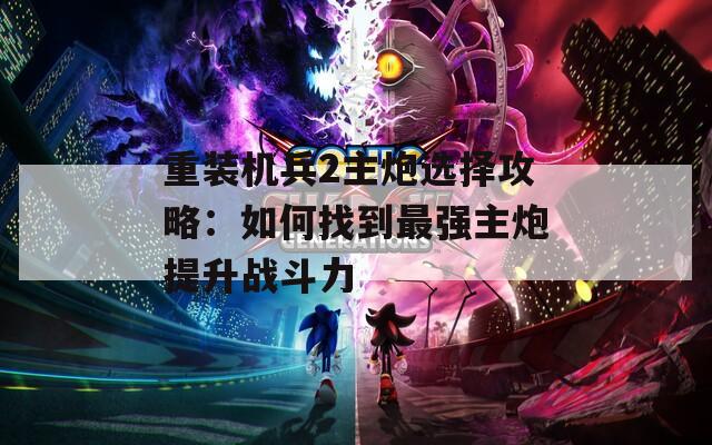 重装机兵2主炮选择攻略：如何找到最强主炮提升战斗力