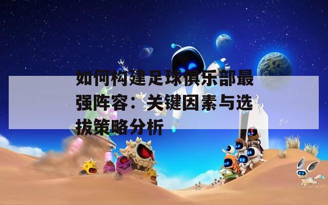 如何构建足球俱乐部最强阵容：关键因素与选拔策略分析