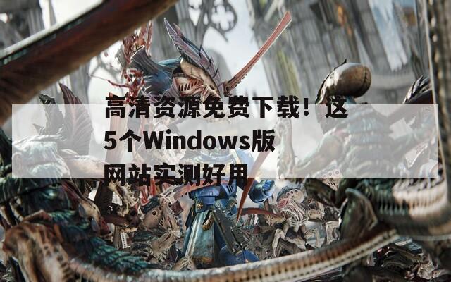 高清资源免费下载！这5个Windows版网站实测好用