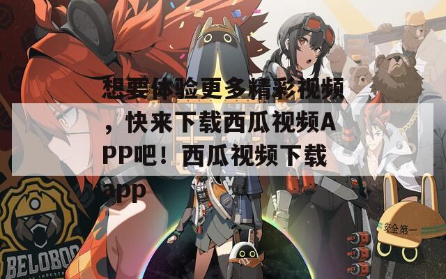 想要体验更多精彩视频，快来下载西瓜视频APP吧！西瓜视频下载app