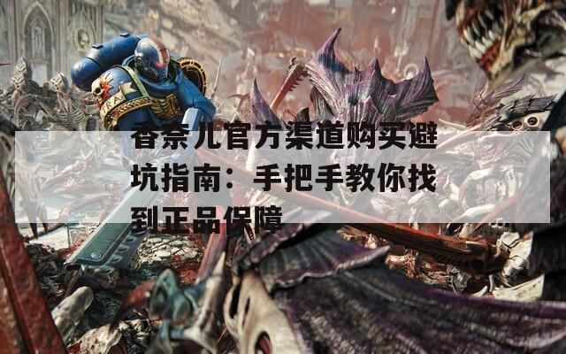 香奈儿官方渠道购买避坑指南：手把手教你找到正品保障