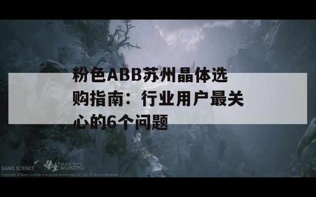 粉色ABB苏州晶体选购指南：行业用户最关心的6个问题