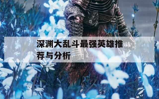 深渊大乱斗最强英雄推荐与分析