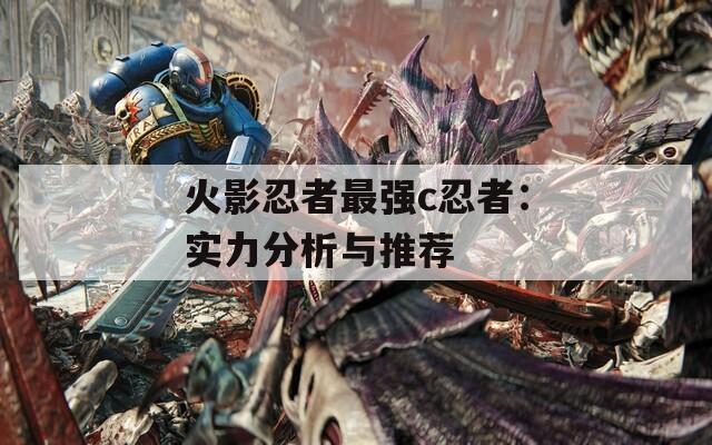 火影忍者最强c忍者：实力分析与推荐