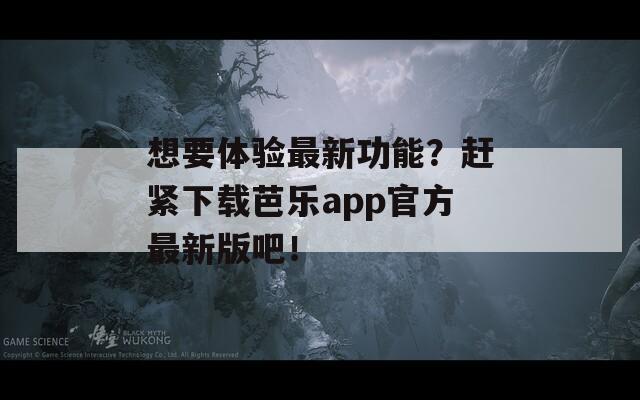 想要体验最新功能？赶紧下载芭乐app官方最新版吧！