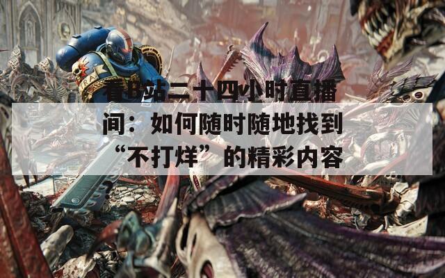 看B站二十四小时直播间：如何随时随地找到“不打烊”的精彩内容？