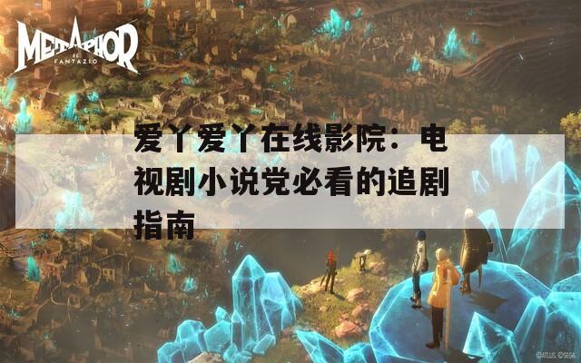 爱丫爱丫在线影院：电视剧小说党必看的追剧指南