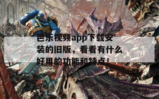 芭乐视频app下载安装的旧版，看看有什么好用的功能和特点！
