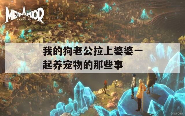 我的狗老公拉上婆婆一起养宠物的那些事