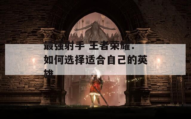 最强射手 王者荣耀：如何选择适合自己的英雄