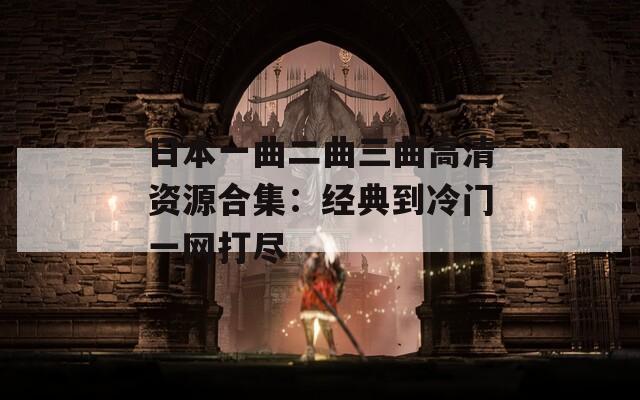 日本一曲二曲三曲高清资源合集：经典到冷门一网打尽