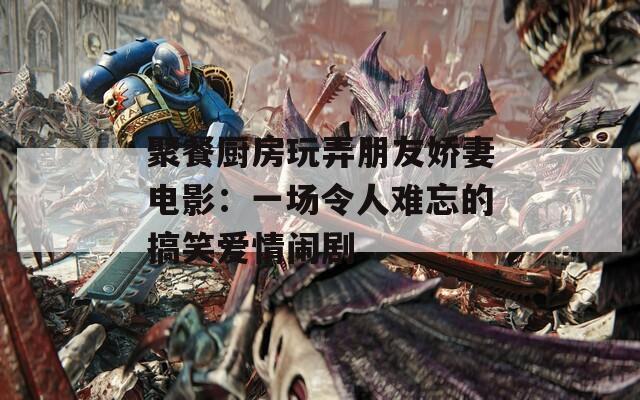 聚餐厨房玩弄朋友娇妻电影：一场令人难忘的搞笑爱情闹剧