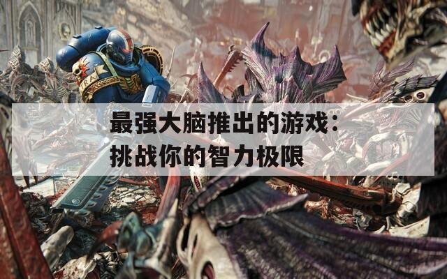 最强大脑推出的游戏：挑战你的智力极限