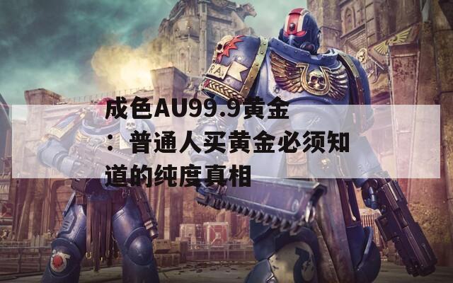 成色AU99.9黄金：普通人买黄金必须知道的纯度真相