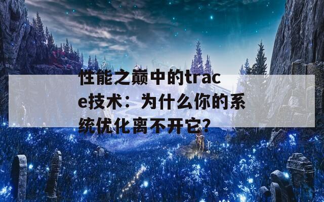 性能之巅中的trace技术：为什么你的系统优化离不开它？