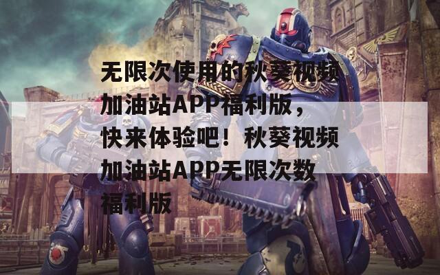 无限次使用的秋葵视频加油站APP福利版，快来体验吧！秋葵视频加油站APP无限次数福利版