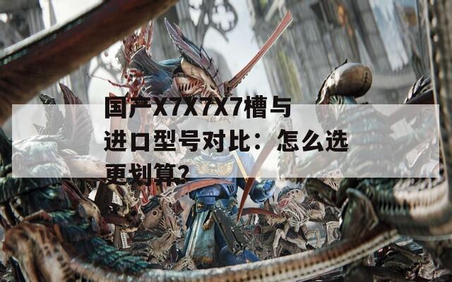 国产X7X7X7槽与进口型号对比：怎么选更划算？