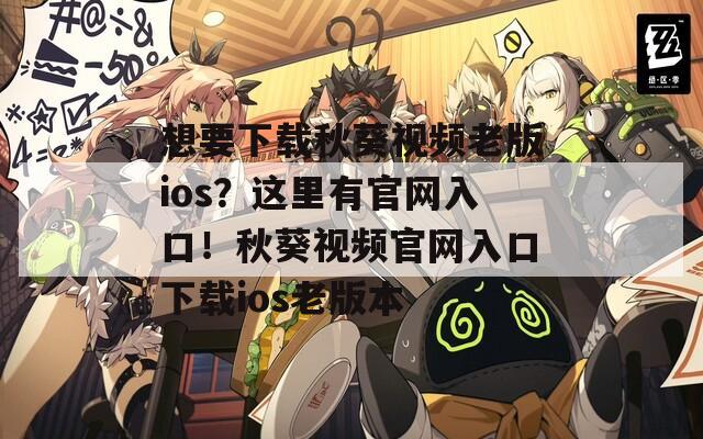 想要下载秋葵视频老版ios？这里有官网入口！秋葵视频官网入口下载ios老版本