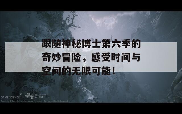 跟随神秘博士第六季的奇妙冒险，感受时间与空间的无限可能！
