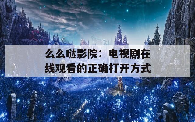 么么哒影院：电视剧在线观看的正确打开方式