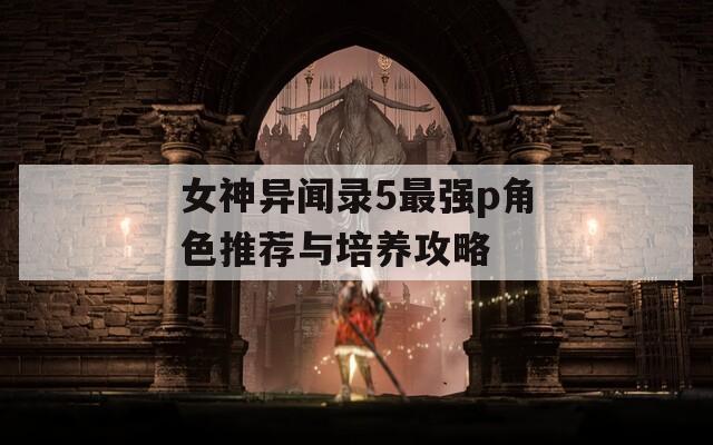 女神异闻录5最强p角色推荐与培养攻略