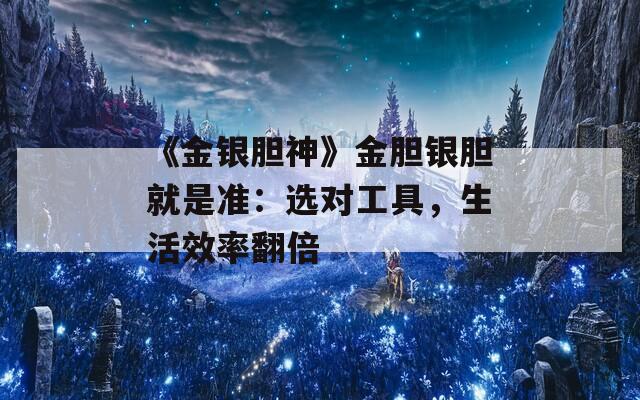 《金银胆神》金胆银胆就是准：选对工具，生活效率翻倍