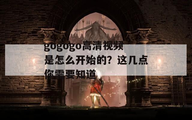 gogogo高清视频是怎么开始的？这几点你需要知道