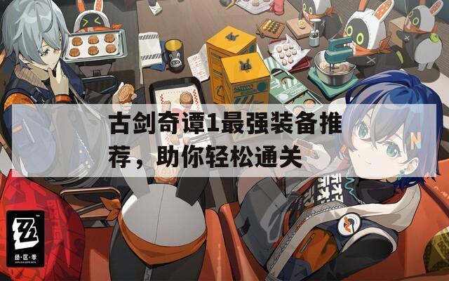 古剑奇谭1最强装备推荐，助你轻松通关
