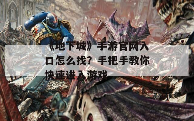 《地下城》手游官网入口怎么找？手把手教你快速进入游戏