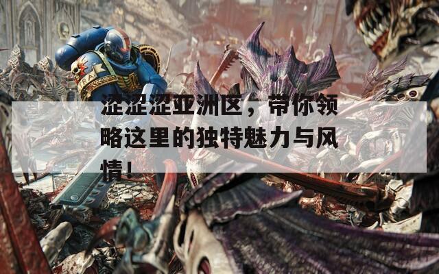 涩涩涩亚洲区，带你领略这里的独特魅力与风情！