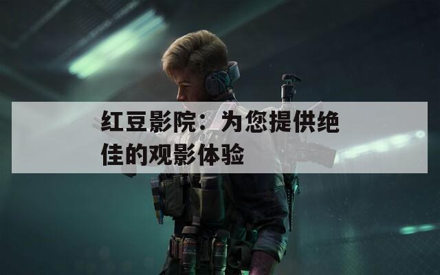 红豆影院：为您提供绝佳的观影体验
